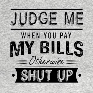 Judge Me When You Pay My Bills Otherwise Shut Up T-Shirt